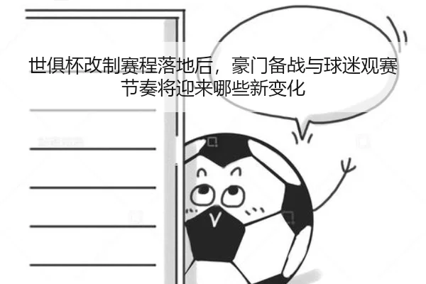 世俱杯改制赛程落地后，豪门备战与球迷观赛节奏将迎来哪些新变化