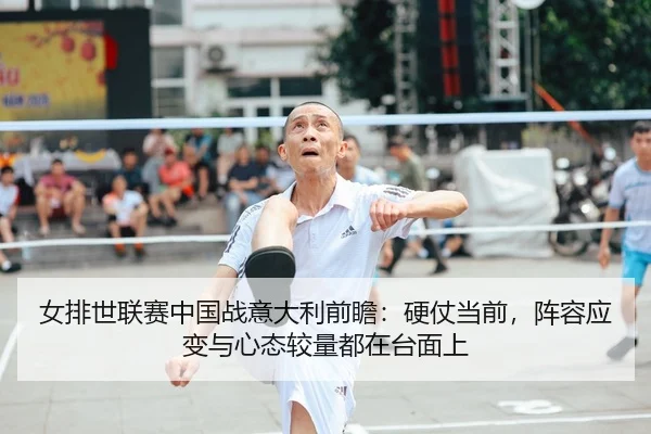 女排世联赛中国战意大利前瞻：硬仗当前，阵容应变与心态较量都在台面上（jiuyou）